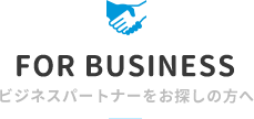 FOR BUSINESS ビジネスパートナーをお探しの方へ